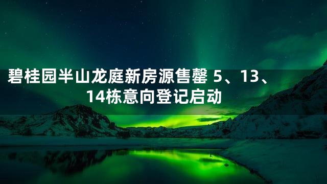 碧桂园半山龙庭新房源售罄 5、13、14栋意向登记启动