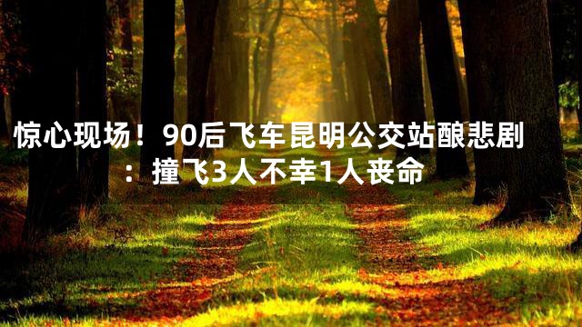 惊心现场！90后飞车昆明公交站酿悲剧：撞飞3人不幸1人丧命
