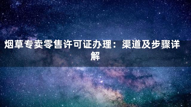 烟草专卖零售许可证办理：渠道及步骤详解