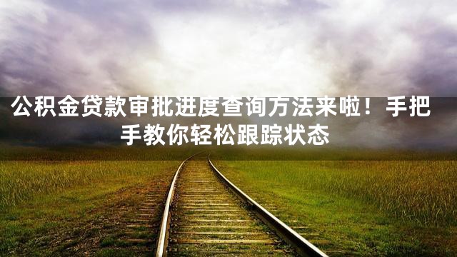 公积金贷款审批进度查询方法来啦！手把手教你轻松跟踪状态