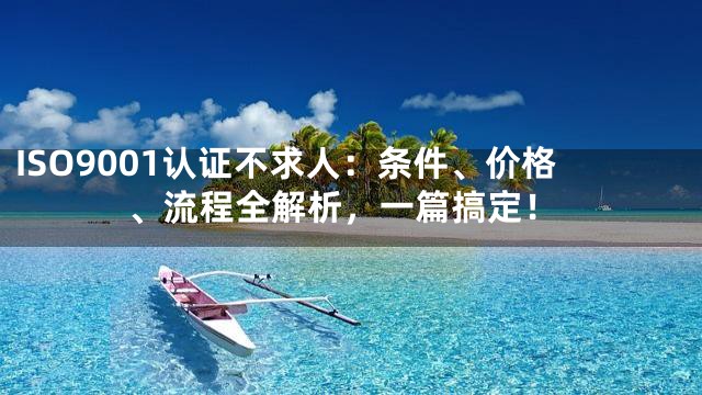 ISO9001认证不求人：条件、价格、流程全解析，一篇搞定！