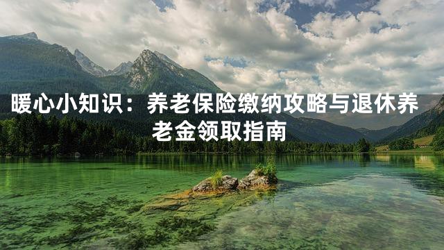 暖心小知识：养老保险缴纳攻略与退休养老金领取指南