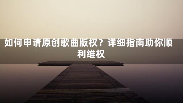 如何申请原创歌曲版权？详细指南助你顺利维权