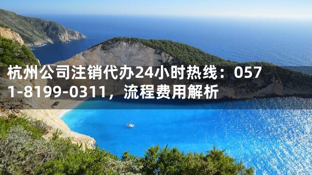 杭州公司注销代办24小时热线：0571-8199-0311，流程费用解析