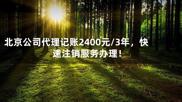 北京公司代理记账2400元/3年，快速注销服务办理！