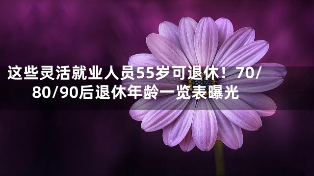 这些灵活就业人员55岁可退休！70/80/90后退休年龄一览表曝光