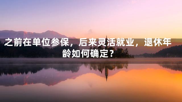 之前在单位参保，后来灵活就业，退休年龄如何确定？