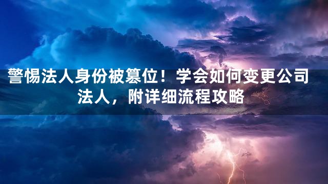 警惕法人身份被篡位！学会如何变更公司法人，附详细流程攻略