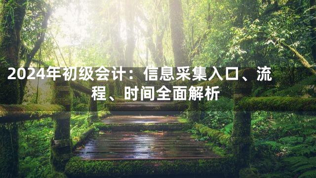 2024年初级会计：信息采集入口、流程、时间全面解析