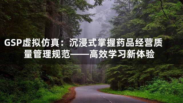 GSP虚拟仿真：沉浸式掌握药品经营质量管理规范——高效学习新体验