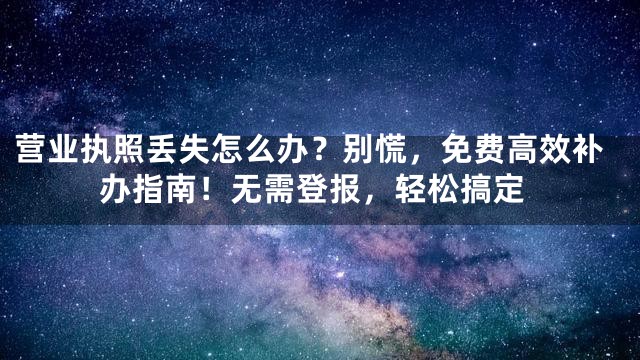 营业执照丢失怎么办？别慌，免费高效补办指南！无需登报，轻松搞定