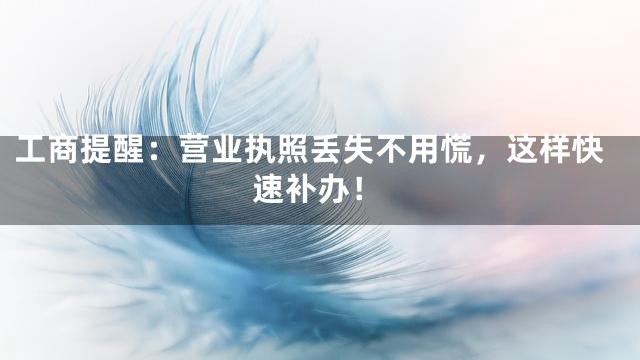 工商提醒：营业执照丢失不用慌，这样快速补办！