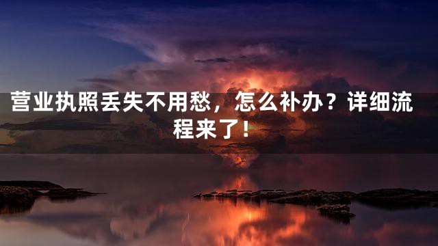 营业执照丢失不用愁，怎么补办？详细流程来了！