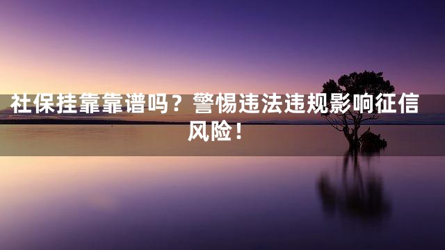 社保挂靠靠谱吗？警惕违法违规影响征信风险！