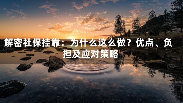 解密社保挂靠：为什么这么做？优点、负担及应对策略