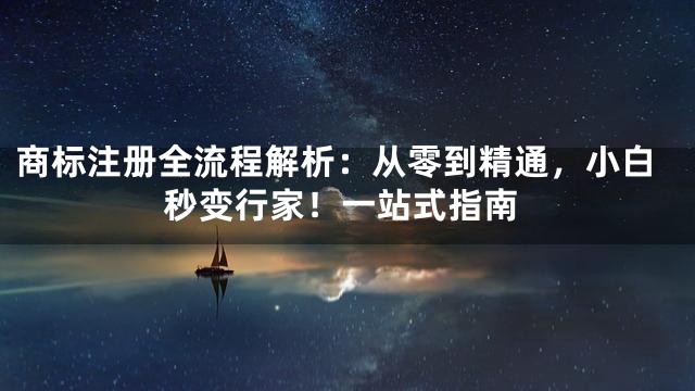 商标注册全流程解析：从零到精通，小白秒变行家！一站式指南