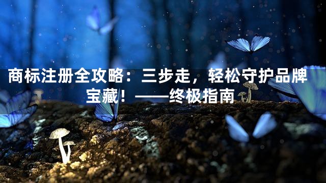 商标注册全攻略：三步走，轻松守护品牌宝藏！——终极指南
