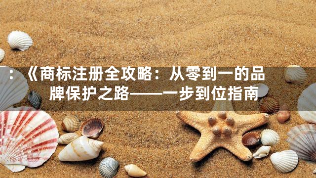 ：《

商标注册全攻略：从零到一的品牌保护之路——一步到位指南