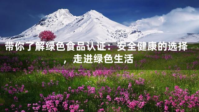 带你了解绿色食品认证：安全健康的选择，走进绿色生活