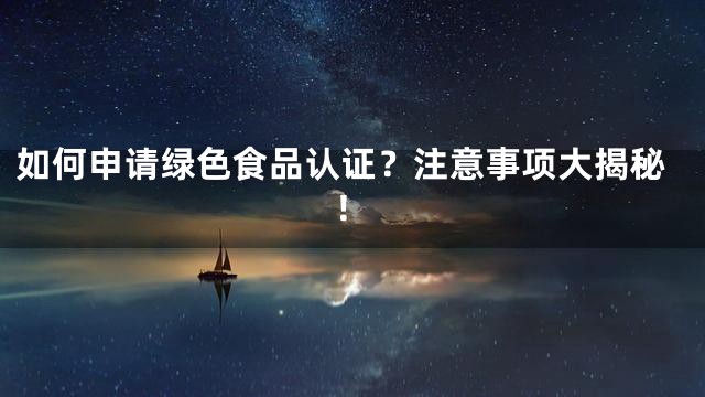如何申请绿色食品认证？注意事项大揭秘！