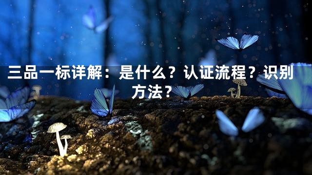 三品一标详解：是什么？认证流程？识别方法？