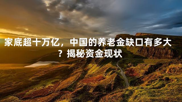 家底超十万亿，中国的养老金缺口有多大？揭秘资金现状