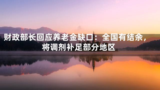 财政部长回应养老金缺口：全国有结余，将调剂补足部分地区