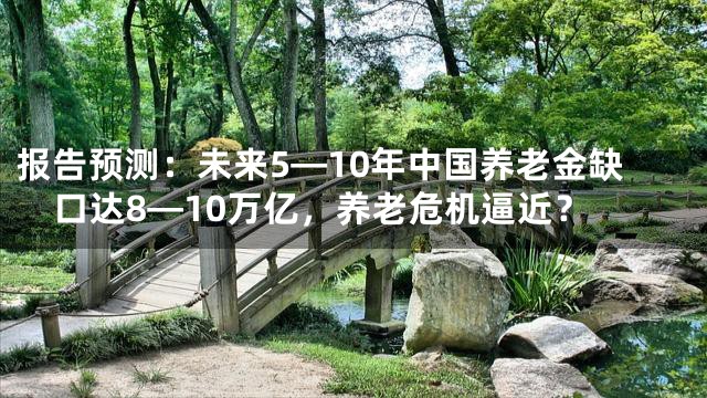 报告预测：未来5—10年中国养老金缺口达8—10万亿，养老危机逼近？
