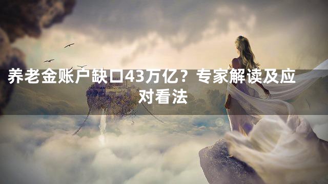养老金账户缺口43万亿？专家解读及应对看法