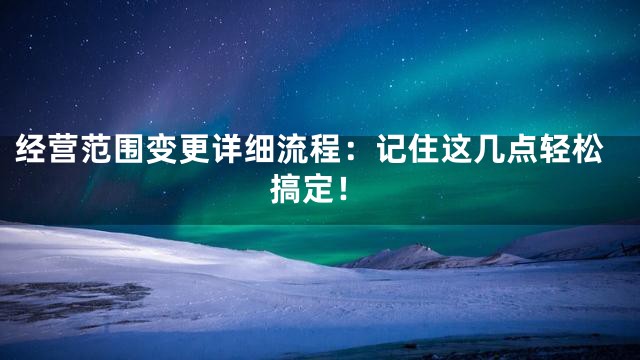 经营范围变更详细流程：记住这几点轻松搞定！