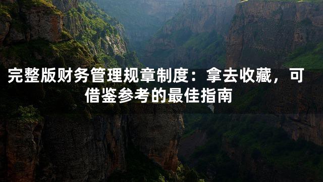 完整版财务管理规章制度：拿去收藏，可借鉴参考的最佳指南