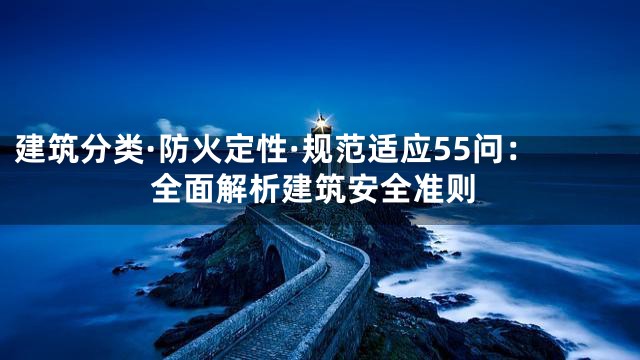 建筑分类·防火定性·规范适应55问：全面解析建筑安全准则