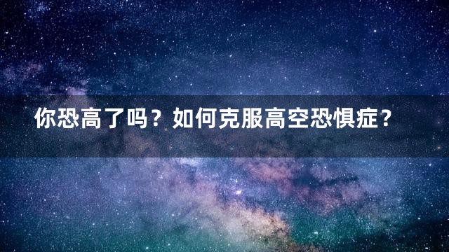 你恐高了吗？如何克服高空恐惧症？