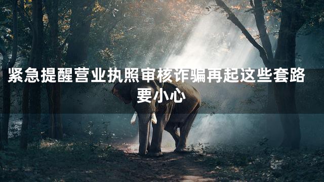 紧急提醒营业执照审核诈骗再起这些套路要小心
