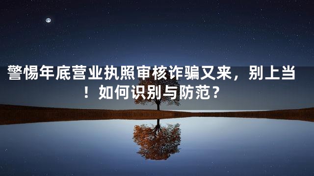 警惕年底营业执照审核诈骗又来，别上当！如何识别与防范？