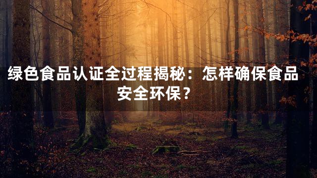 绿色食品认证全过程揭秘：怎样确保食品安全环保？