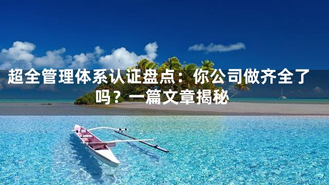 超全管理体系认证盘点：你公司做齐全了吗？一篇文章揭秘