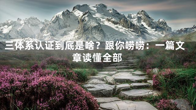 三体系认证到底是啥？跟你唠唠：一篇文章读懂全部