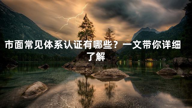市面常见体系认证有哪些？一文带你详细了解