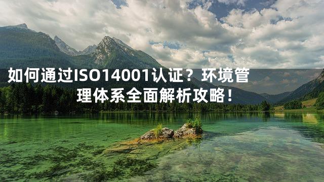 如何通过ISO14001认证？环境管理体系全面解析攻略！
