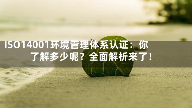 ISO14001环境管理体系认证：你了解多少呢？全面解析来了！
