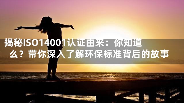 揭秘ISO14001认证由来：你知道么？带你深入了解环保标准背后的故事