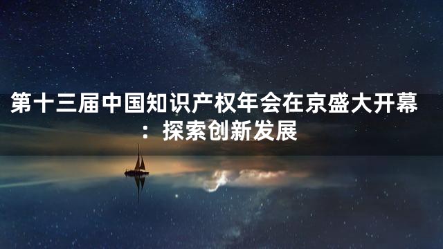 第十三届中国知识产权年会在京盛大开幕：探索创新发展