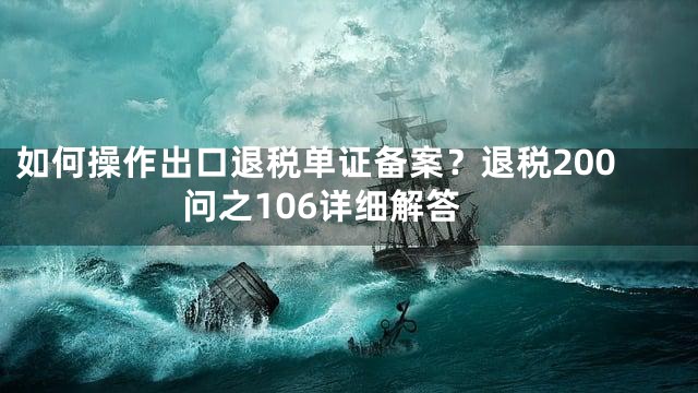 如何操作出口退税单证备案？退税200问之106详细解答