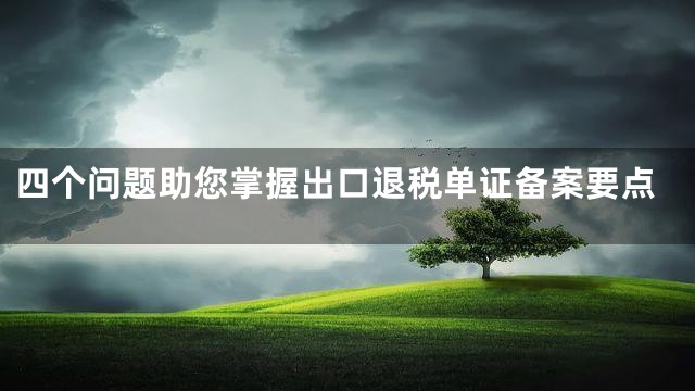 四个问题助您掌握出口退税单证备案要点