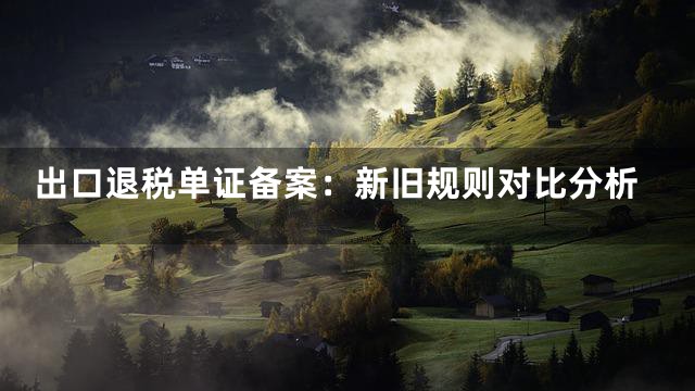 出口退税单证备案：新旧规则对比分析
