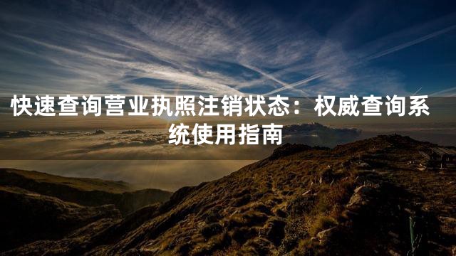 快速查询营业执照注销状态：权威查询系统使用指南