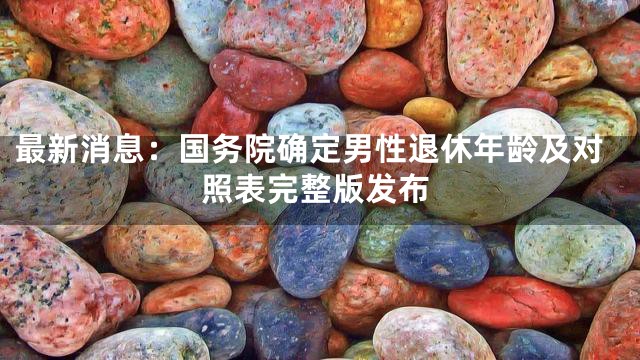 最新消息：国务院确定男性退休年龄及对照表完整版发布
