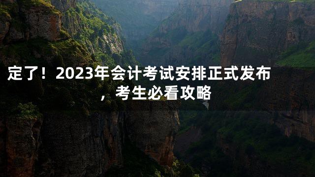定了！2023年会计考试安排正式发布，考生必看攻略