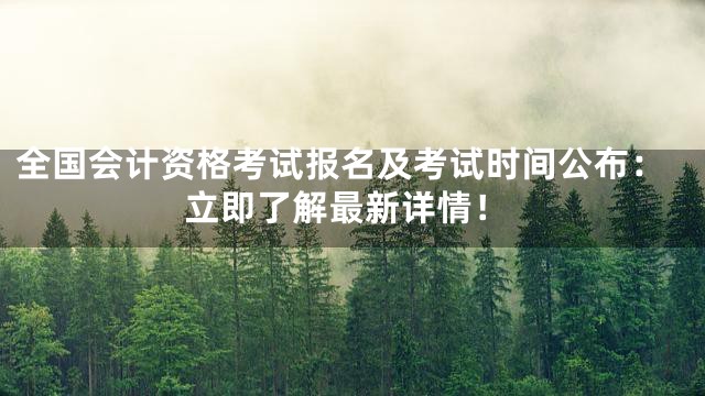 全国会计资格考试报名及考试时间公布：立即了解最新详情！